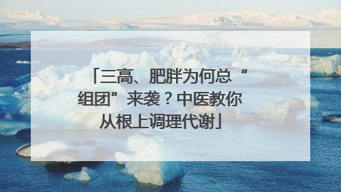 三高、肥胖为何总“组团”来袭？中医教你从根上调理代谢