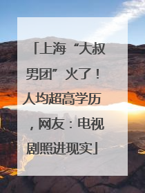 上海“大叔男团”火了！人均超高学历，网友：电视剧照进现实