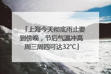 上海今天彻底雨止要到傍晚，节后气温冲高周三周四可达32℃