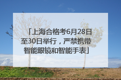 上海合格考6月28日至30日举行，严禁携带智能眼镜和智能手表