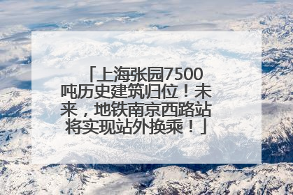 上海张园7500吨历史建筑归位！未来，地铁南京西路站将实现站外换乘！