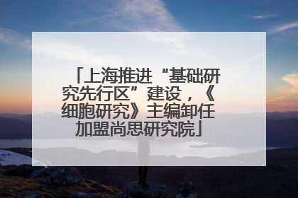 上海推进“基础研究先行区”建设，《细胞研究》主编卸任加盟尚思研究院