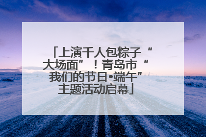 上演千人包粽子“大场面”！青岛市“我们的节日•端午”主题活动启幕