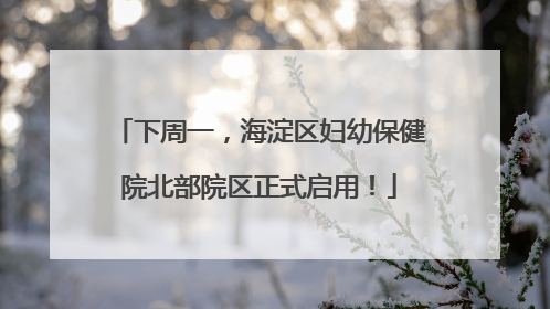 下周一，海淀区妇幼保健院北部院区正式启用！