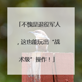 不愧是退役军人，这也能玩出“战术级”操作！