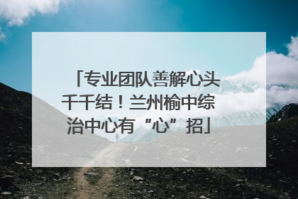 专业团队善解心头千千结！兰州榆中综治中心有“心”招