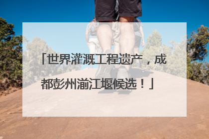 世界灌溉工程遗产，成都彭州湔江堰候选！