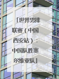 世界男排联赛（中国西安站）：中国队胜塞尔维亚队
