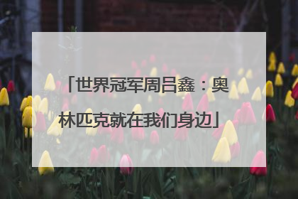 世界冠军周吕鑫：奥林匹克就在我们身边