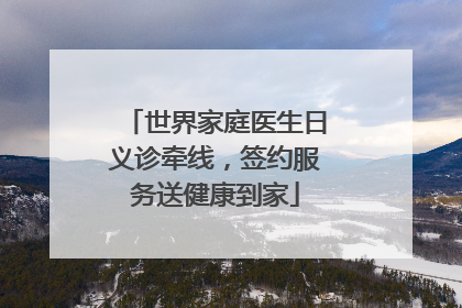世界家庭医生日义诊牵线，签约服务送健康到家