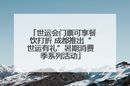 世运会门票可享餐饮打折 成都推出“世运有礼”暑期消费季系列活动