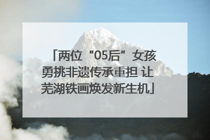 两位“05后”女孩勇挑非遗传承重担 让芜湖铁画焕发新生机