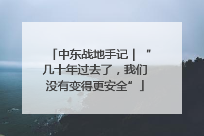 中东战地手记｜“几十年过去了，我们没有变得更安全”
