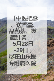 中医把脉、送香囊、品药茶、拔罐针灸……5月28日-29日，尽在山东医专附属医院中医夜市