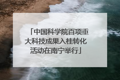 中国科学院百项重大科技成果入桂转化活动在南宁举行