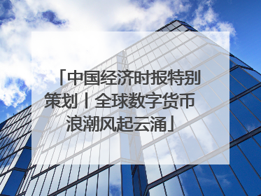 中国经济时报特别策划丨全球数字货币浪潮风起云涌