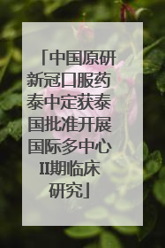 中国原研新冠口服药泰中定获泰国批准开展国际多中心II期临床研究