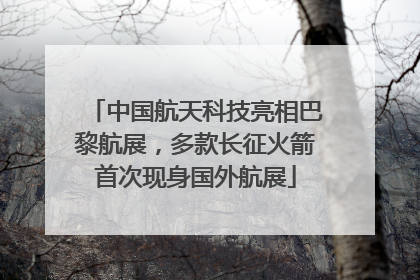 中国航天科技亮相巴黎航展，多款长征火箭首次现身国外航展