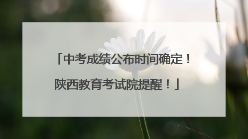 中考成绩公布时间确定！陕西教育考试院提醒！