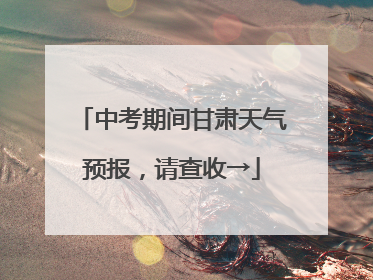 中考期间甘肃天气预报，请查收→