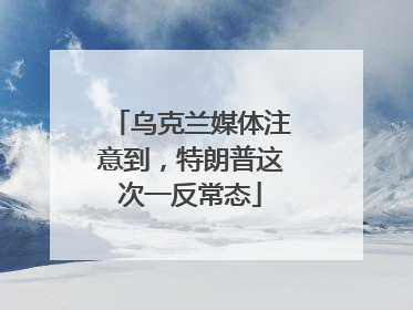 乌克兰媒体注意到，特朗普这次一反常态