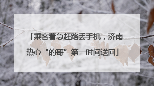 乘客着急赶路丢手机，济南热心“的哥”第一时间送回