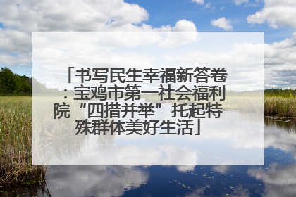 书写民生幸福新答卷：宝鸡市第一社会福利院“四措并举”托起特殊群体美好生活