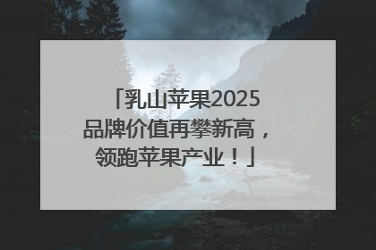 乳山苹果2025品牌价值再攀新高，领跑苹果产业！