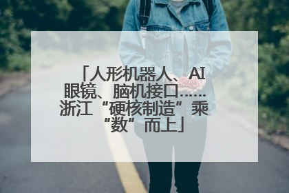 人形机器人、AI眼镜、脑机接口……浙江“硬核制造”乘“数”而上