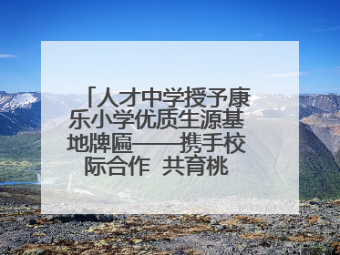 人才中学授予康乐小学优质生源基地牌匾——携手校际合作  共育桃李芬芳