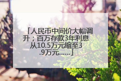 人民币中间价大幅调升；百万存款3年利息从10.5万元缩至3.9万元……