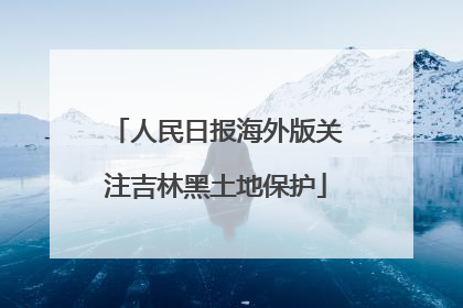 人民日报海外版关注吉林黑土地保护