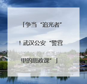 争当“追光者”！武汉公安“警营里的思政课”