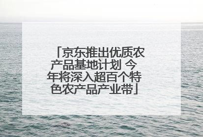 京东推出优质农产品基地计划 今年将深入超百个特色农产品产业带