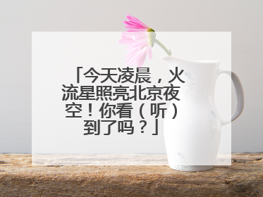 今天凌晨，火流星照亮北京夜空！你看（听）到了吗？