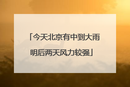 今天北京有中到大雨 明后两天风力较强