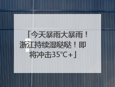 今天暴雨大暴雨！浙江持续湿哒哒！即将冲击35℃+
