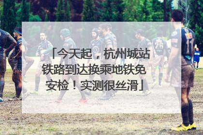 今天起，杭州城站铁路到达换乘地铁免安检！实测很丝滑