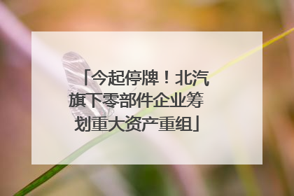 今起停牌！北汽旗下零部件企业筹划重大资产重组