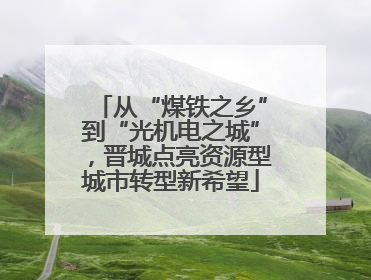 从“煤铁之乡”到“光机电之城”，晋城点亮资源型城市转型新希望