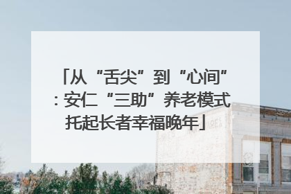 从“舌尖”到“心间”：安仁“三助”养老模式托起长者幸福晚年