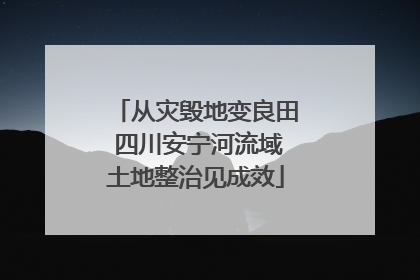 从灾毁地变良田 四川安宁河流域土地整治见成效