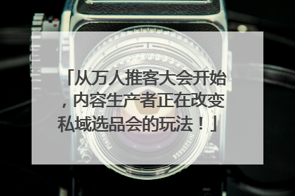 从万人推客大会开始，内容生产者正在改变私域选品会的玩法！
