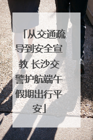 从交通疏导到安全宣教 长沙交警护航端午假期出行平安