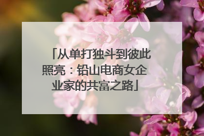 从单打独斗到彼此照亮：铅山电商女企业家的共富之路