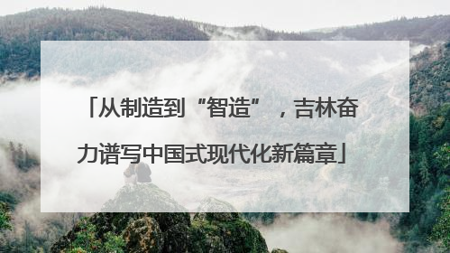 从制造到“智造”，吉林奋力谱写中国式现代化新篇章