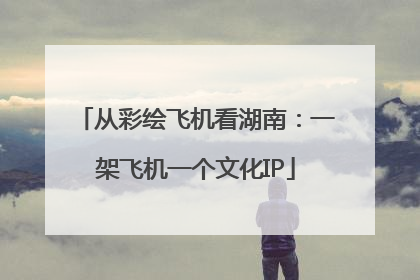 从彩绘飞机看湖南：一架飞机一个文化IP