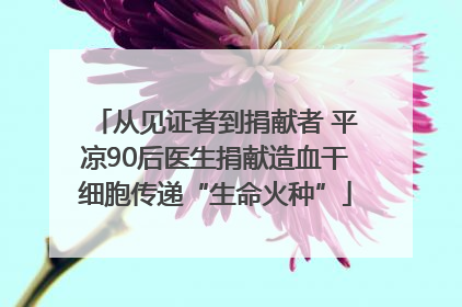 从见证者到捐献者 平凉90后医生捐献造血干细胞传递“生命火种”