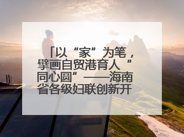 以“家”为笔，擘画自贸港育人“同心圆”——海南省各级妇联创新开展家庭教育宣传周活动