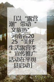 以“露营潮”带动“文旅热” 河南省2025“美好生活露营季”宣传推广活动在平舆县启动